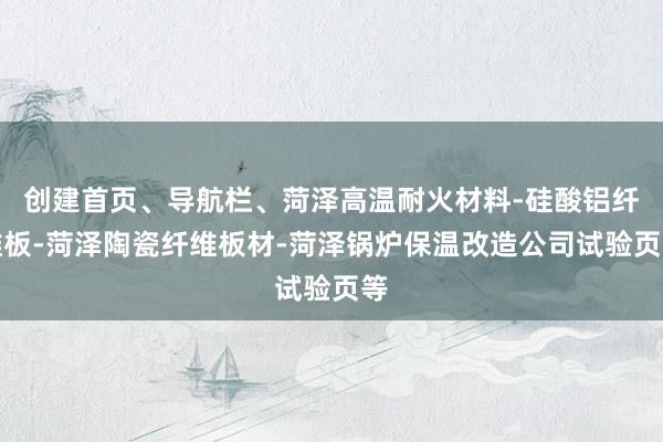 创建首页、导航栏、菏泽高温耐火材料-硅酸铝纤维板-菏泽陶瓷纤维板材-菏泽锅炉保温改造公司试验页等