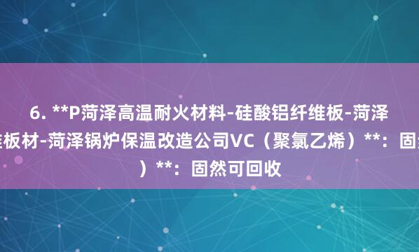 6. **P菏泽高温耐火材料-硅酸铝纤维板-菏泽陶瓷纤维板材-菏泽锅炉保温改造公司VC(聚氯乙烯)**:固然可回收